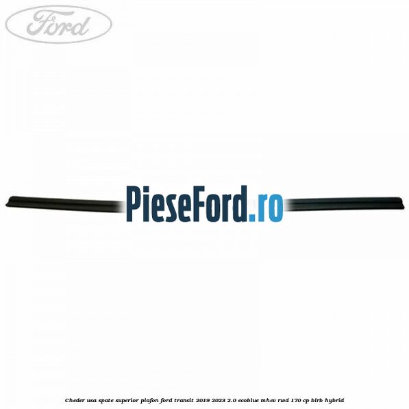 Cheder usa spate superior plafon Ford Transit 2019-2023 2.0 EcoBlue mHEV RWD 170 cp BLRB Hybrid