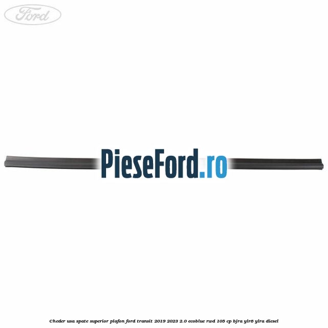 Cheder usa spate superior plafon Ford Transit 2019-2023 2.0 EcoBlue RWD 105 cp Cheder usa spate superior plafon Ford Transit 2019-2023 2.0 EcoBlue RWD 105 cp BJRA, YLR6, YLRA diesel