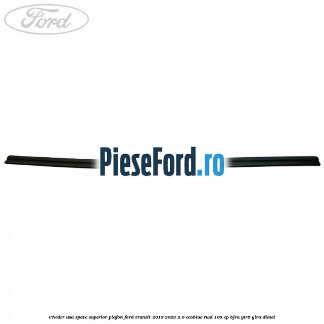 Cheder usa spate superior plafon Ford Transit 2019-2023 2.0 EcoBlue RWD 105 cp Cheder usa spate superior plafon Ford Transit 2019-2023 2.0 EcoBlue RWD 105 cp BJRA, YLR6, YLRA diesel