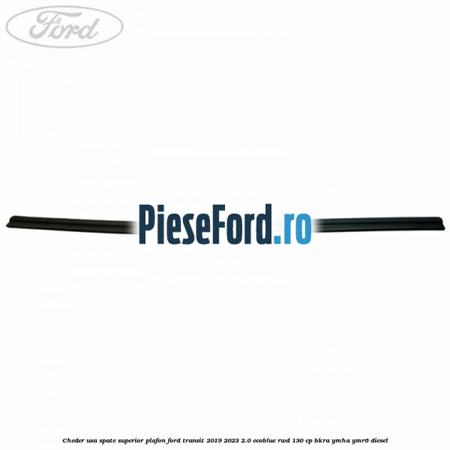 Cheder usa spate superior plafon Ford Transit 2019-2023 2.0 EcoBlue RWD 130 cp BKRA, YMHA, YMR6 diesel