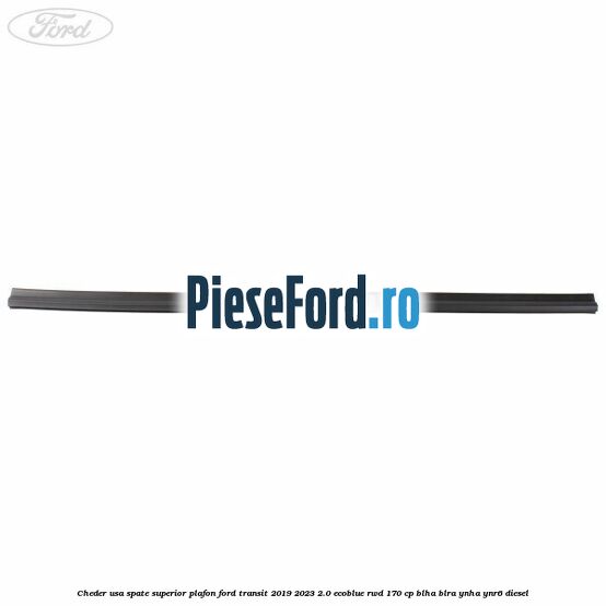 Cheder usa spate superior plafon Ford Transit 2019-2023 2.0 EcoBlue RWD 170 cp BLHA, BLRA, YNHA, YNR6 diesel