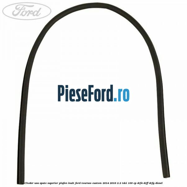 Cheder usa spate superior plafon inalt Ford Tourneo Custom 2014-2018 2.2 TDCi 100 cp Cheder usa spate superior plafon inalt Ford Tourneo Custom 2014-2018 2.2 TDCi 100 cp DRF4, DRFF, DRFG diesel