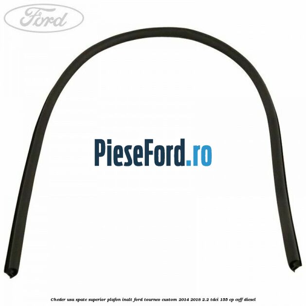 Cheder usa spate superior plafon inalt Ford Tourneo Custom 2014-2018 2.2 TDCi 155 cp CVFF diesel