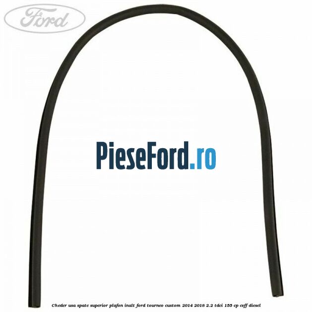 Cheder usa spate superior plafon inalt Ford Tourneo Custom 2014-2018 2.2 TDCi 155 cp CVFF diesel