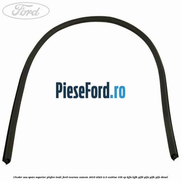 Cheder usa spate superior plafon inalt Ford Tourneo Custom 2019-2023 2.0 EcoBlue 105 cp Cheder usa spate superior plafon inalt Ford Tourneo Custom 2019-2023 2.0 EcoBlue 105 cp BJFA, BJFB, YLF6, YLFA, YLFB, YLFS diesel