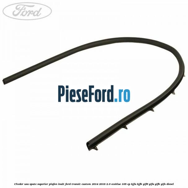 Cheder usa spate superior plafon inalt Ford Transit Custom 2014-2018 2.0 EcoBlue 105 cp BJFA, BJFB, YLF6, YLFA, YLFB, YLFS diesel