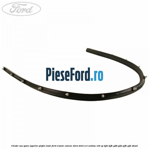 Cheder usa spate superior plafon inalt Ford Transit Custom 2014-2018 2.0 EcoBlue 105 cp BJFA, BJFB, YLF6, YLFA, YLFB, YLFS diesel
