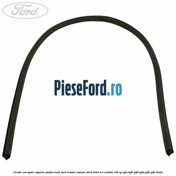 Cheder usa spate superior plafon inalt Ford Transit Custom 2014-2018 2.0 EcoBlue 105 cp BJFA, BJFB, YLF6, YLFA, YLFB, YLFS diesel