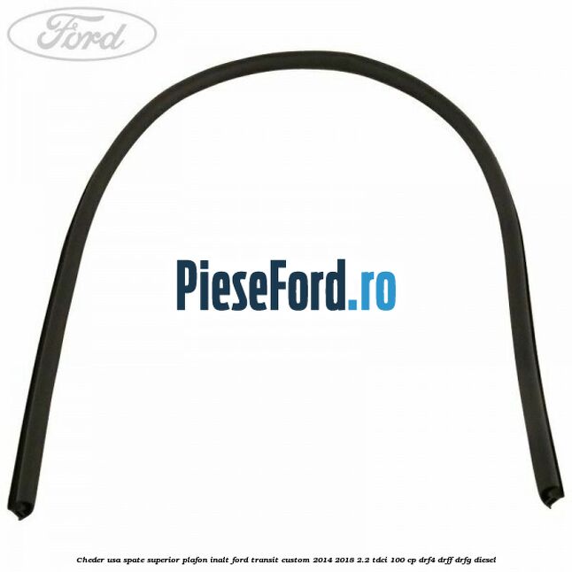 Cheder usa spate superior plafon inalt Ford Transit Custom 2014-2018 2.2 TDCi 100 cp Cheder usa spate superior plafon inalt Ford Transit Custom 2014-2018 2.2 TDCi 100 cp DRF4, DRFF, DRFG diesel