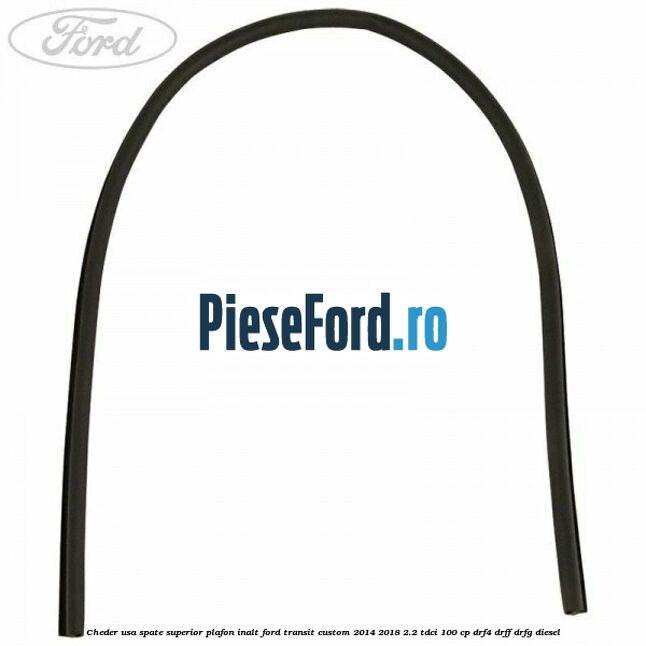Cheder usa spate superior plafon inalt Ford Transit Custom 2014-2018 2.2 TDCi 100 cp Cheder usa spate superior plafon inalt Ford Transit Custom 2014-2018 2.2 TDCi 100 cp DRF4, DRFF, DRFG diesel