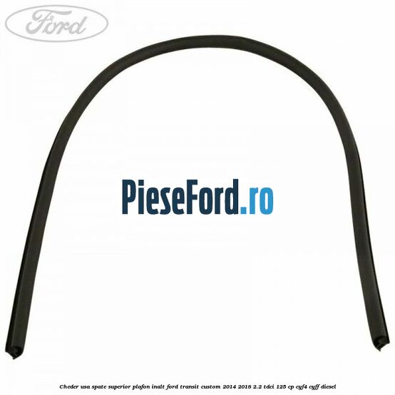 Cheder usa spate superior plafon inalt Ford Transit Custom 2014-2018 2.2 TDCi 125 cp CYF4, CYFF diesel