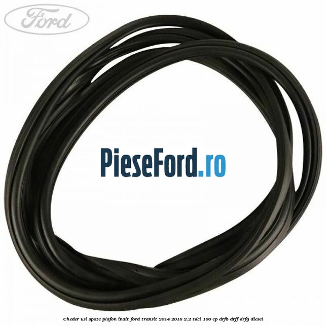 Cheder usi spate plafon inalt Ford Transit 2014-2018 2.2 TDCi 100 cp DRF5, DRFF, DRFG diesel