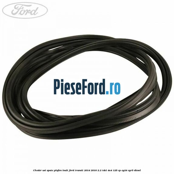 Cheder usi spate plafon inalt Ford Transit 2014-2018 2.2 TDCi 4x4 125 cp Cheder usi spate plafon inalt Ford Transit 2014-2018 2.2 TDCi 4x4 125 cp CY24, CYR5 diesel