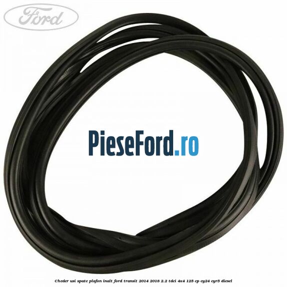 Cheder usi spate plafon inalt Ford Transit 2014-2018 2.2 TDCi 4x4 125 cp Cheder usi spate plafon inalt Ford Transit 2014-2018 2.2 TDCi 4x4 125 cp CY24, CYR5 diesel