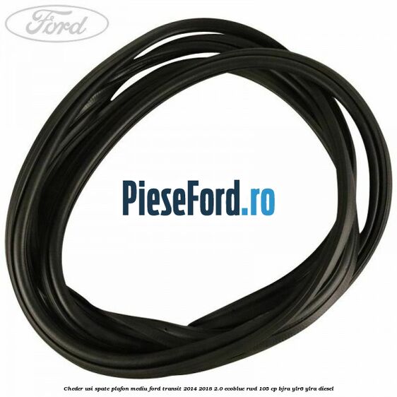 Cheder usi spate plafon mediu Ford Transit 2014-2018 2.0 EcoBlue RWD 105 cp Cheder usi spate plafon mediu Ford Transit 2014-2018 2.0 EcoBlue RWD 105 cp BJRA, YLR6, YLRA diesel