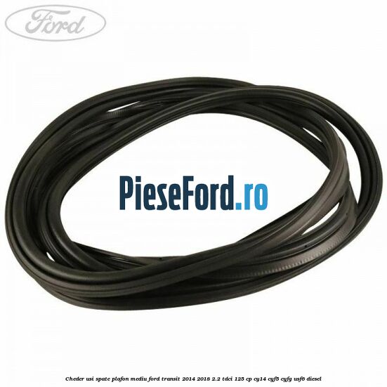 Cheder usi spate plafon mediu Ford Transit 2014-2018 2.2 TDCi 125 cp CY14, CYF5, CYFG, USF6 diesel
