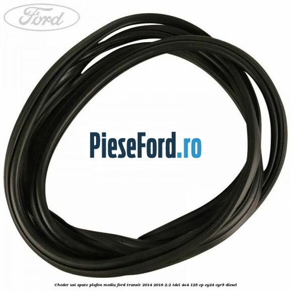 Cheder usi spate plafon mediu Ford Transit 2014-2018 2.2 TDCi 4x4 125 cp Cheder usi spate plafon mediu Ford Transit 2014-2018 2.2 TDCi 4x4 125 cp CY24, CYR5 diesel