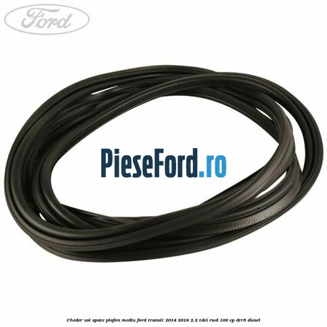 Cheder usi spate plafon mediu Ford Transit 2014-2018 2.2 TDCi RWD 100 cp DRR5 diesel