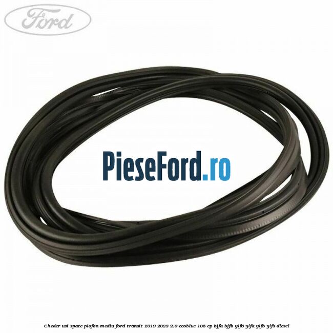 Cheder usi spate plafon mediu Ford Transit 2019-2023 2.0 EcoBlue 105 cp BJFA, BJFB, YLF6, YLFA, YLFB, YLFS diesel