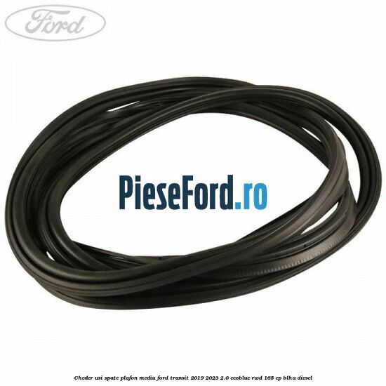 Cheder usi spate plafon mediu Ford Transit 2019-2023 2.0 EcoBlue RWD 165 cp BLHA diesel