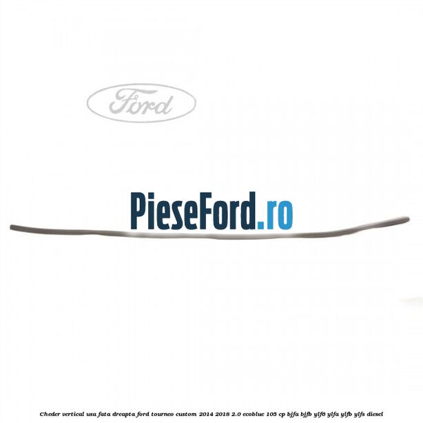 Cheder vertical usa fata dreapta Ford Tourneo Custom 2014-2018 2.0 EcoBlue 105 cp Cheder vertical usa fata dreapta Ford Tourneo Custom 2014-2018 2.0 EcoBlue 105 cp BJFA, BJFB, YLF6, YLFA, YLFB, YLFS diesel