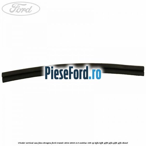 Cheder vertical usa fata dreapta Ford Transit 2014-2018 2.0 EcoBlue 105 cp Cheder vertical usa fata dreapta Ford Transit 2014-2018 2.0 EcoBlue 105 cp BJFA, BJFB, YLF6, YLFA, YLFB, YLFS diesel