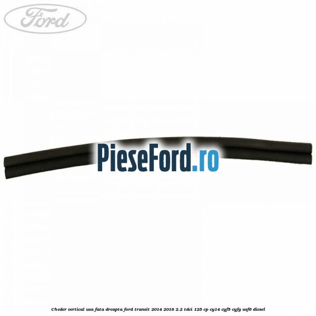 Cheder vertical usa fata dreapta Ford Transit 2014-2018 2.2 TDCi 125 cp CY14, CYF5, CYFG, USF6 diesel