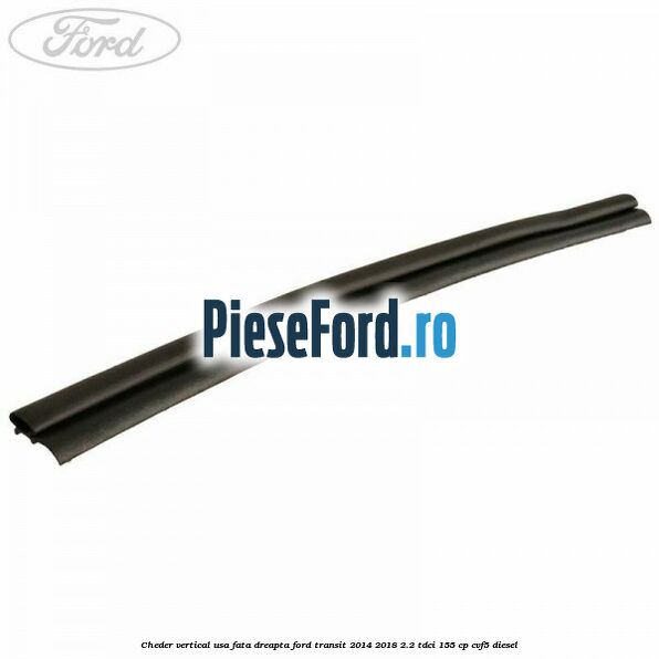 Cheder vertical usa fata dreapta Ford Transit 2014-2018 2.2 TDCi 155 cp CVF5 diesel
