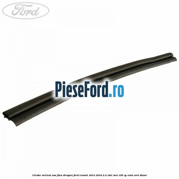 Cheder vertical usa fata dreapta Ford Transit 2014-2018 2.2 TDCi 4x4 155 cp CV24, CVR5 diesel