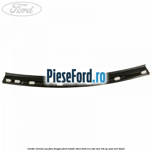 Cheder vertical usa fata dreapta Ford Transit 2014-2018 2.2 TDCi 4x4 155 cp CV24, CVR5 diesel
