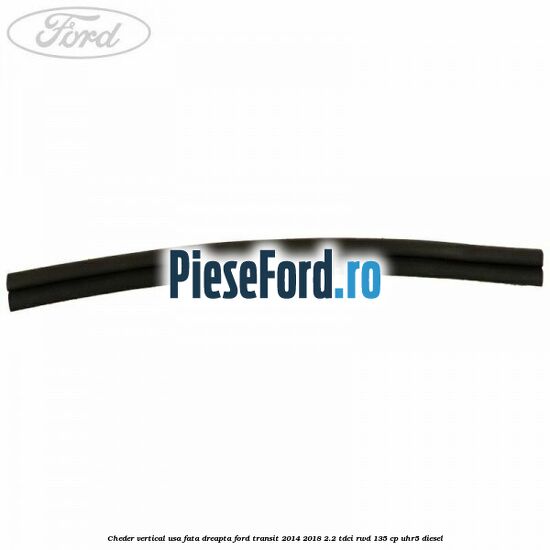 Cheder vertical usa fata dreapta Ford Transit 2014-2018 2.2 TDCi RWD 135 cp UHR5 diesel