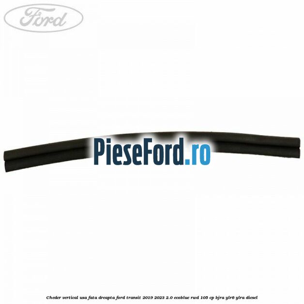 Cheder vertical usa fata dreapta Ford Transit 2019-2023 2.0 EcoBlue RWD 105 cp Cheder vertical usa fata dreapta Ford Transit 2019-2023 2.0 EcoBlue RWD 105 cp BJRA, YLR6, YLRA diesel