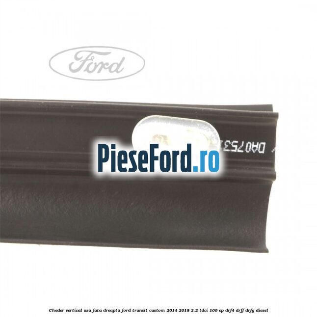 Cheder vertical usa fata dreapta Ford Transit Custom 2014-2018 2.2 TDCi 100 cp DRF4, DRFF, DRFG diesel