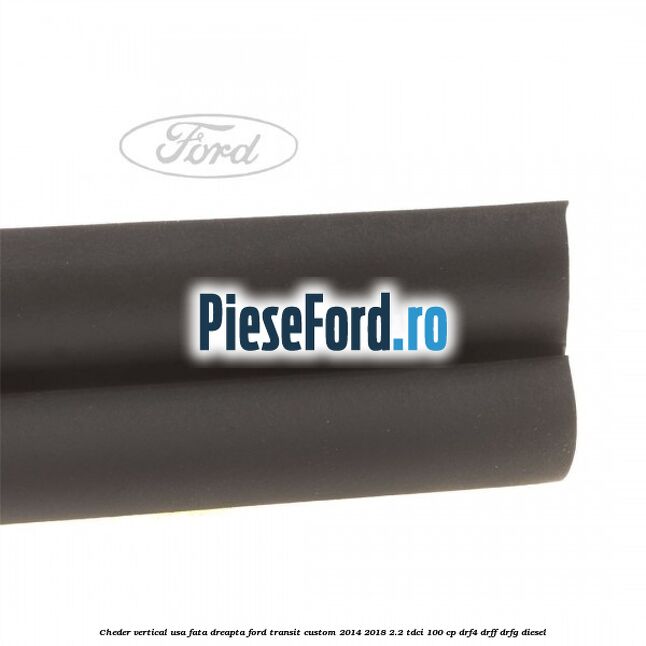 Cheder vertical usa fata dreapta Ford Transit Custom 2014-2018 2.2 TDCi 100 cp DRF4, DRFF, DRFG diesel