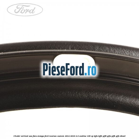 Cheder vertical usa fata stanga Ford Tourneo Custom 2014-2018 2.0 EcoBlue 105 cp BJFA, BJFB, YLF6, YLFA, YLFB, YLFS diesel