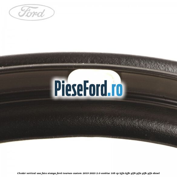Cheder vertical usa fata stanga Ford Tourneo Custom 2019-2023 2.0 EcoBlue 105 cp BJFA, BJFB, YLF6, YLFA, YLFB, YLFS diesel