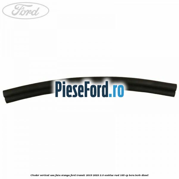 Cheder vertical usa fata stanga Ford Transit 2019-2023 2.0 EcoBlue RWD 185 cp BCRA, BCRB diesel