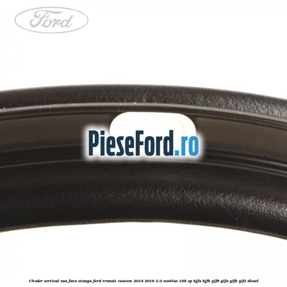 Cheder vertical usa fata stanga Ford Transit Custom 2014-2018 2.0 EcoBlue 105 cp BJFA, BJFB, YLF6, YLFA, YLFB, YLFS diesel