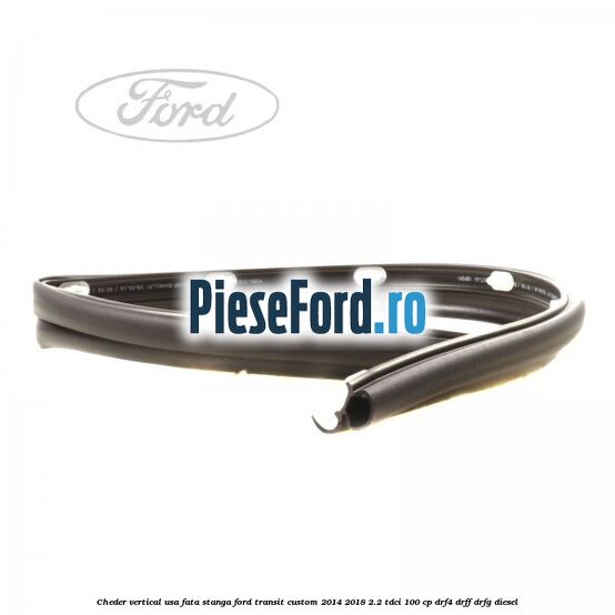 Cheder vertical usa fata stanga Ford Transit Custom 2014-2018 2.2 TDCi 100 cp DRF4, DRFF, DRFG diesel