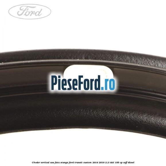 Cheder vertical usa fata stanga Ford Transit Custom 2014-2018 2.2 TDCi 155 cp CVFF diesel