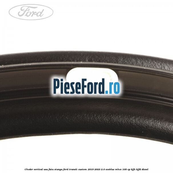 Cheder vertical usa fata stanga Ford Transit Custom 2019-2023 2.0 EcoBlue mHEV 105 cp BJFC, BJFD diesel