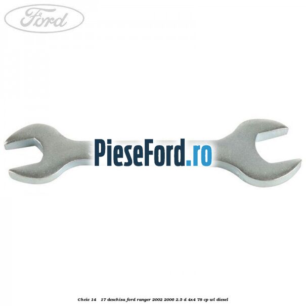 Cheie 14 - 17 deschisa Ford Ranger 2002-2006 2.5 D 4x4 78 cp WL diesel