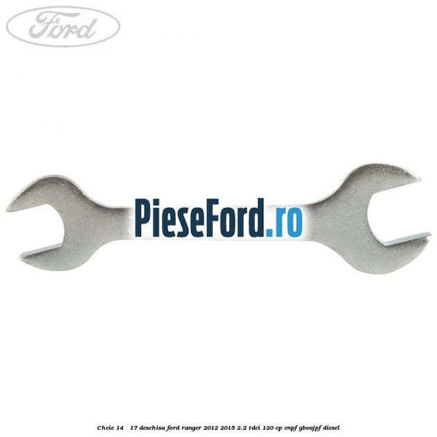 Cheie 14 - 17 deschisa Ford Ranger 2012-2015 2.2 TDCi 120 cp Cheie 14 - 17 deschisa Ford Ranger 2012-2015 2.2 TDCi 120 cp ENPF, GBVAJPF diesel