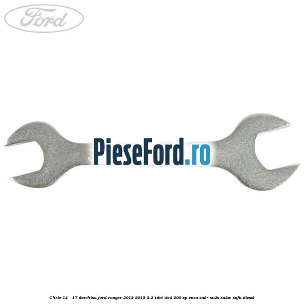 Cheie 14 - 17 deschisa Ford Ranger 2012-2015 3.2 TDCi 4x4 200 cp Cheie 14 - 17 deschisa Ford Ranger 2012-2015 3.2 TDCi 4x4 200 cp ENSA, SA2R, SA2S, SA2W, SAFA diesel