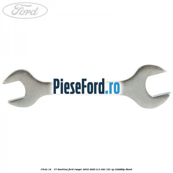 Cheie 14 - 17 deschisa Ford Ranger 2016-2020 2.2 TDCi 131 cp T22DD0P diesel