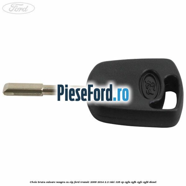 Cheie bruta culoare neagra cu cip Ford Transit 2006-2014 2.2 TDCi 125 cp CYFA, CYFB, CYFC, CYFD diesel
