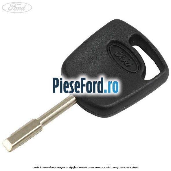 Cheie bruta culoare neagra cu cip Ford Transit 2006-2014 2.2 TDCi 136 cp USRA, USRB diesel
