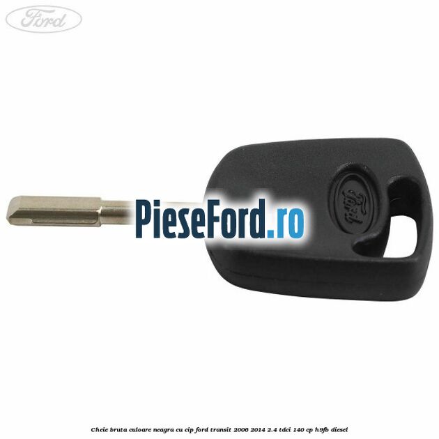 Cheie bruta culoare neagra cu cip Ford Transit 2006-2014 2.4 TDCi 140 cp H9FB diesel