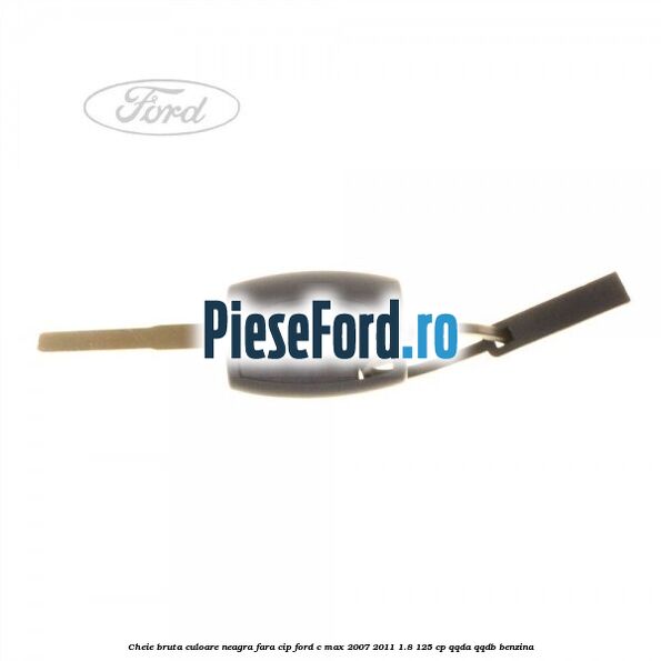 Cheie bruta culoare neagra fara cip Ford C-Max 2007-2011 1.8 125 cp QQDA, QQDB benzina