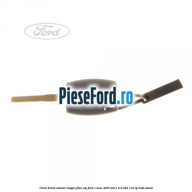 Cheie bruta culoare neagra fara cip Ford C-Max 2007-2011 2.0 TDCi 110 cp IXDA diesel